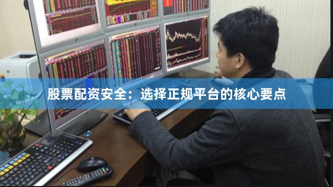 股票配资安全：选择正规平台的核心要点