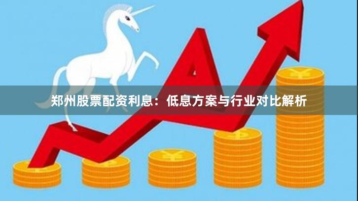 郑州股票配资利息：低息方案与行业对比解析
