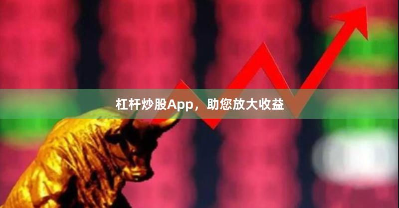 杠杆炒股App,助您放大收益