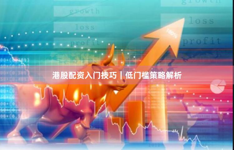 港股配资入门技巧｜低门槛策略解析