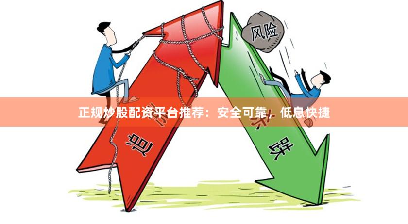 正规炒股配资平台推荐：安全可靠，低息快捷