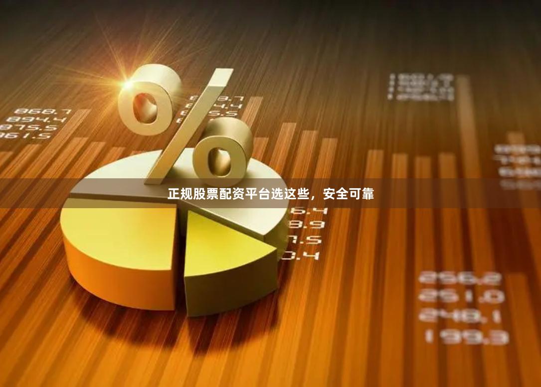 正规股票配资平台选这些，安全可靠