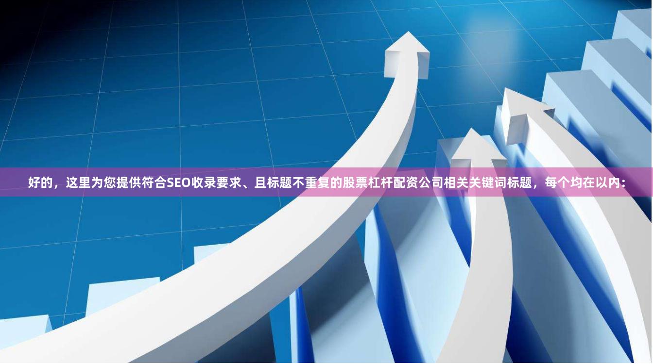 好的，这里为您提供符合SEO收录要求、且标题不重复的股票杠杆配资公司相关关键词标题，每个均在以内：