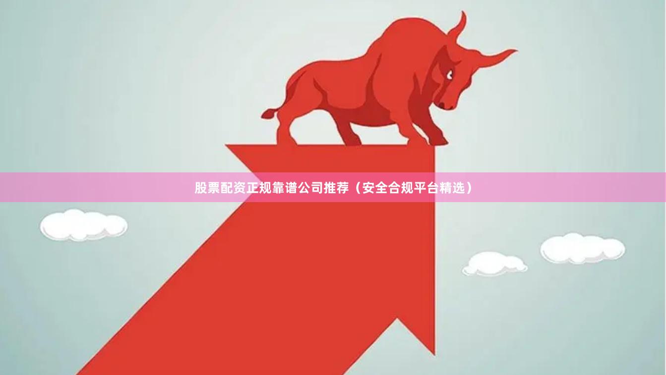 股票配资正规靠谱公司推荐（安全合规平台精选）