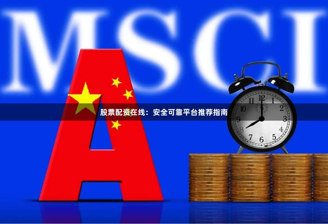股票配资在线：安全可靠平台推荐指南