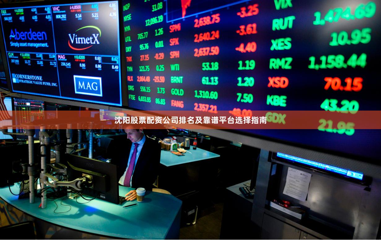 沈阳股票配资公司排名及靠谱平台选择指南