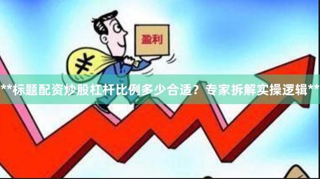 **标题配资炒股杠杆比例多少合适？专家拆解实操逻辑**