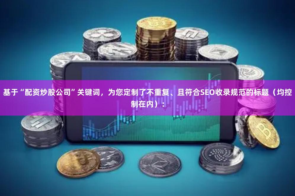 基于“配资炒股公司”关键词，为您定制了不重复、且符合SEO收录规范的标题（均控制在内）：