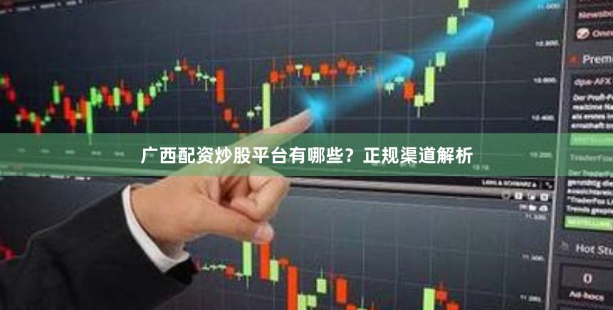 广西配资炒股平台有哪些？正规渠道解析