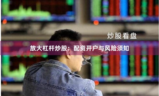 放大杠杆炒股：配资开户与风险须知
