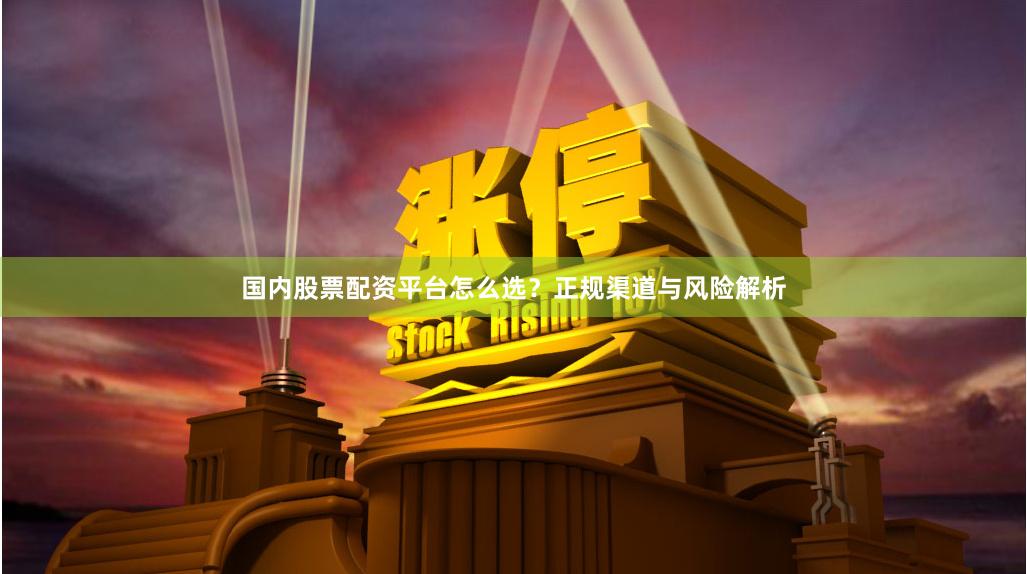国内股票配资平台怎么选？正规渠道与风险解析