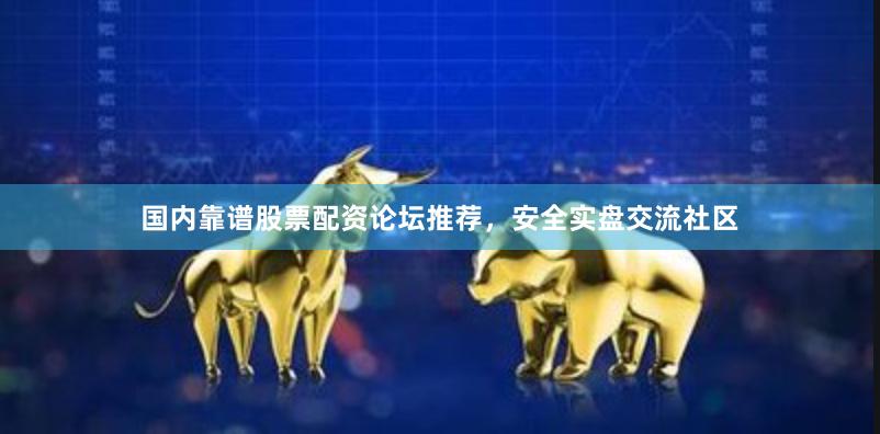 国内靠谱股票配资论坛推荐，安全实盘交流社区